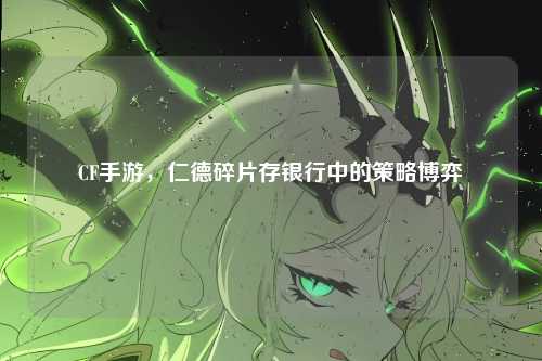 CF手游，仁德碎片存银行中的策略博弈