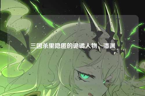 三国杀里隐匿的诡谲人物,潘渊