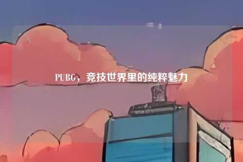 PUBG，竞技世界里的纯粹魅力