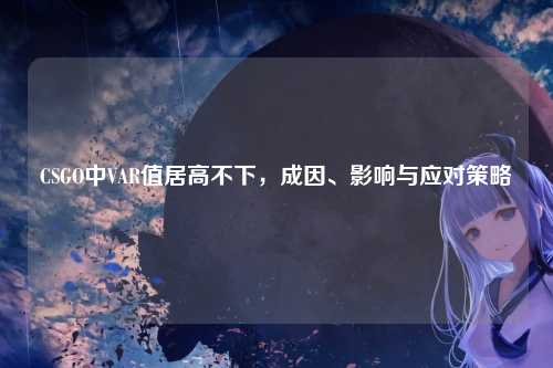 CSGO中VAR值居高不下，成因、影响与应对策略