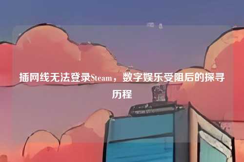 插网线无法登录Steam,数字娱乐受阻后的探寻历程
