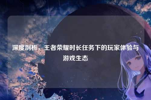 深度剖析，王者荣耀时长任务下的玩家体验与游戏生态