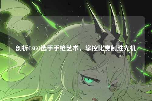 剖析CSGO选手手枪艺术，掌控比赛制胜先机