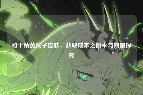 和平精英猴子皮肤，获取成本之概率与期望探究