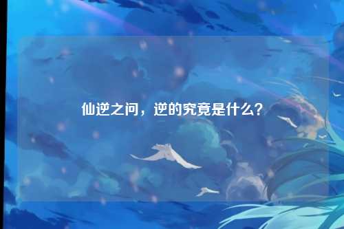 仙逆之问，逆的究竟是什么？