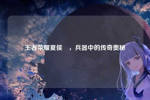 王者荣耀夏侯惇，兵器中的传奇奥秘