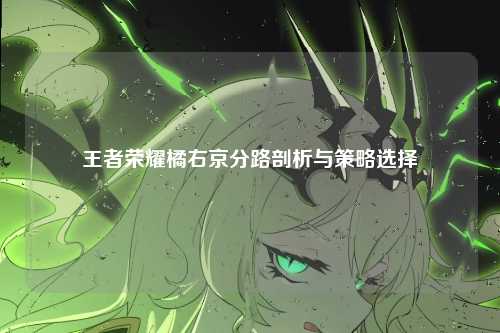 王者荣耀橘右京分路剖析与策略选择