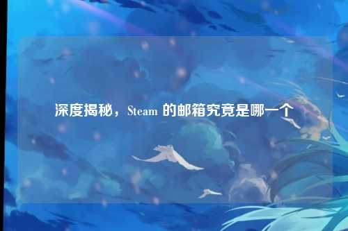 深度揭秘,Steam 的邮箱究竟是哪一个