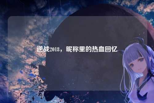 逆战2018，昵称里的热血回忆