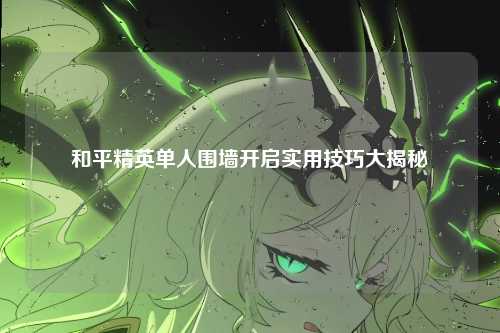 和平精英单人围墙开启实用技巧大揭秘