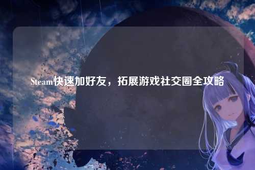 Steam快速加好友，拓展游戏社交圈全攻略