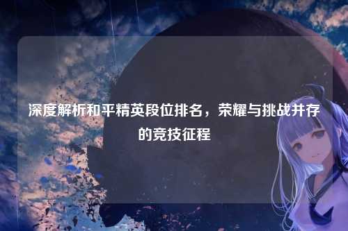 深度解析和平精英段位排名,荣耀与挑战并存的竞技征程