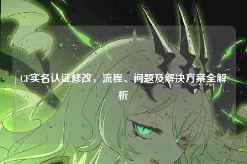 CF实名认证修改,流程、问题及解决方案全解析
