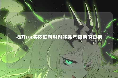 揭开LOL买皮肤解封游戏账号背后的真相