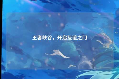 王者峡谷，开启友谊之门