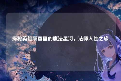 探秘英雄联盟里的魔法星河,法师人物之旅