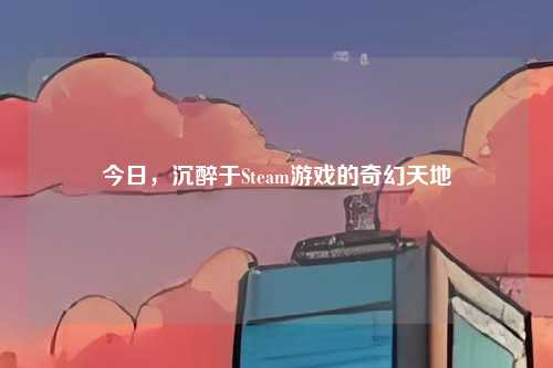 今日，沉醉于Steam游戏的奇幻天地
