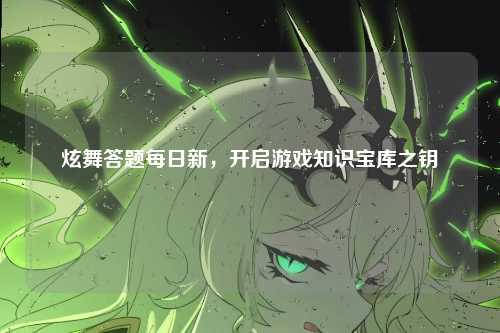 炫舞答题每日新,开启游戏知识宝库之钥