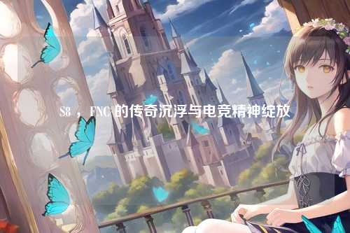 S8 ，FNC 的传奇沉浮与电竞精神绽放