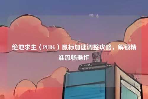 绝地求生(PUBG)鼠标加速调整攻略,解锁精准流畅操作