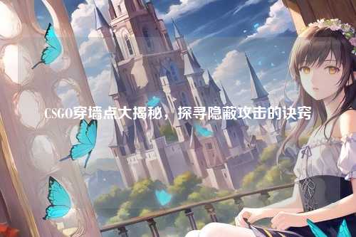 CSGO穿墙点大揭秘，探寻隐蔽攻击的诀窍