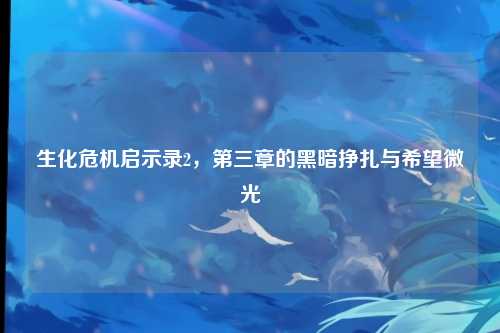 生化危机启示录2，第三章的黑暗挣扎与希望微光