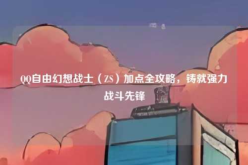 QQ自由幻想战士（ZS）加点全攻略，铸就强力战斗先锋