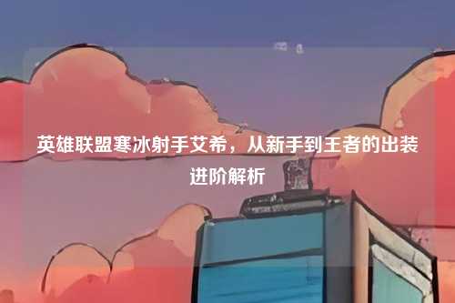 英雄联盟寒冰射手艾希，从新手到王者的出装进阶解析