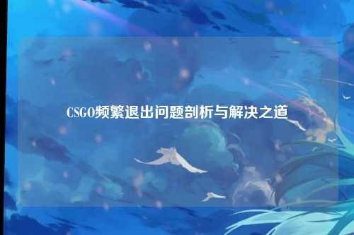CSGO频繁退出问题剖析与解决之道