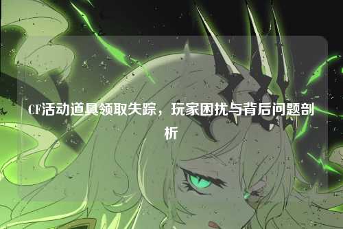 CF活动道具领取失踪，玩家困扰与背后问题剖析