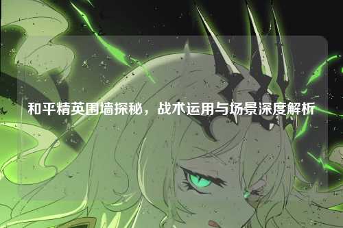 和平精英围墙探秘,战术运用与场景深度解析