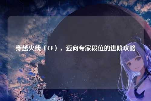 穿越火线(CF),迈向专家段位的进阶攻略