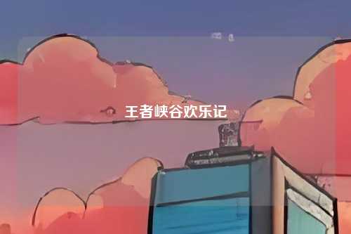 王者峡谷欢乐记