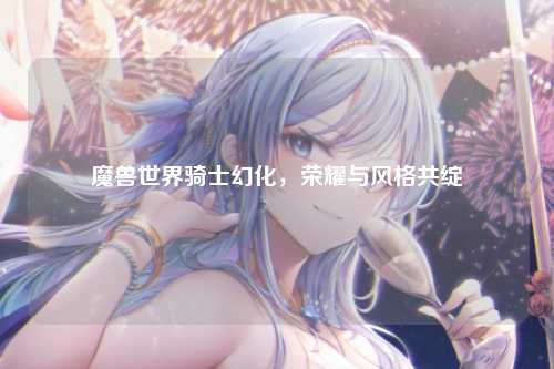 魔兽世界骑士幻化，荣耀与风格共绽