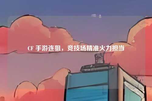 CF 手游连狙，竞技场精准火力担当