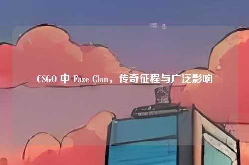 CSGO 中 Faze Clan，传奇征程与广泛影响