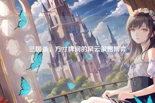 三国杀,方寸牌间的风云策略博弈