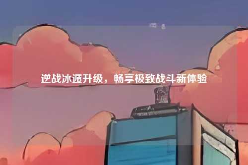 逆战冰遁升级，畅享极致战斗新体验