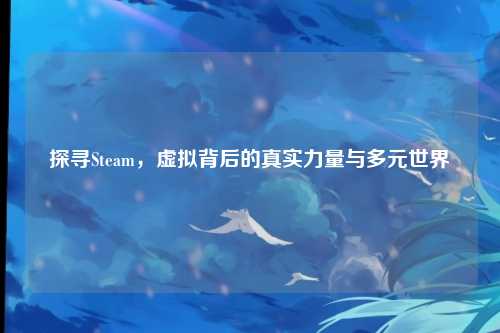 探寻Steam,虚拟背后的真实力量与多元世界