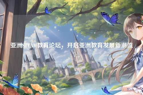 亚洲STEAM教育论坛，开启亚洲教育发展新潮流