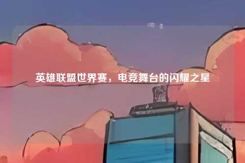 英雄联盟世界赛，电竞舞台的闪耀之星