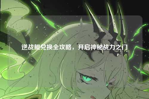 逆战鲲兑换全攻略,开启神秘战力之门