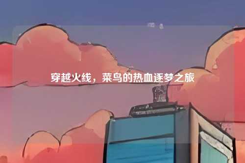 穿越火线,菜鸟的热血逐梦之旅