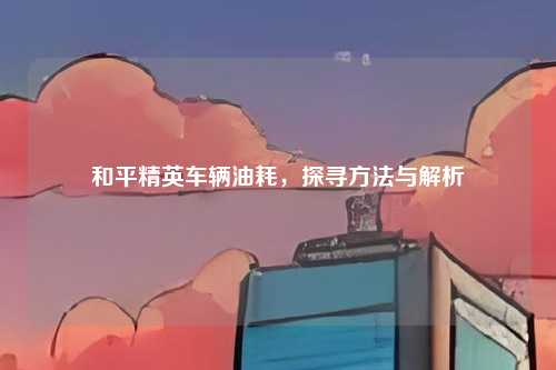 和平精英车辆油耗,探寻方法与解析
