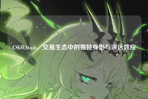 CSGO.Stash，交易生态中的独特身影与深远效应