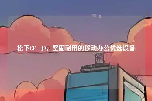 松下CF - J9，坚固耐用的移动办公优选设备