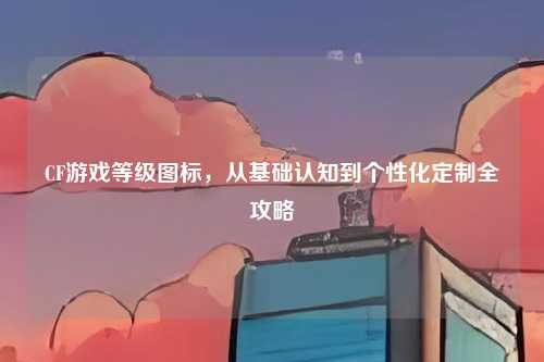 CF游戏等级图标，从基础认知到个性化定制全攻略