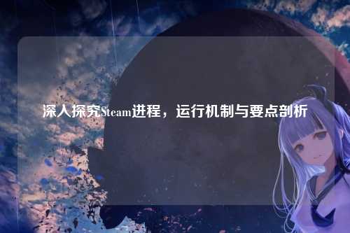 深入探究Steam进程,运行机制与要点剖析