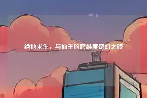 绝地求生,与仙王的跨维度奇幻之旅