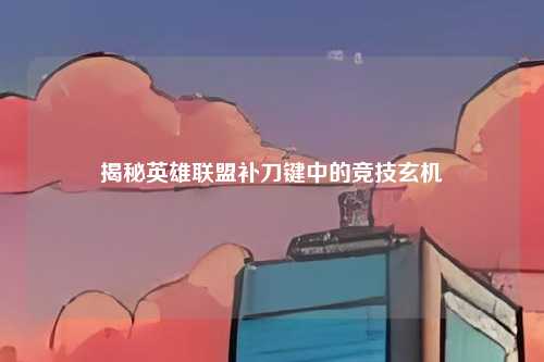 揭秘英雄联盟补刀键中的竞技玄机